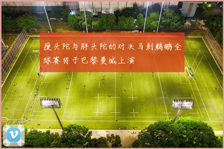 瘦头陀与胖头陀的对决马刺鹈鹕全球赛将于巴黎曼城上演