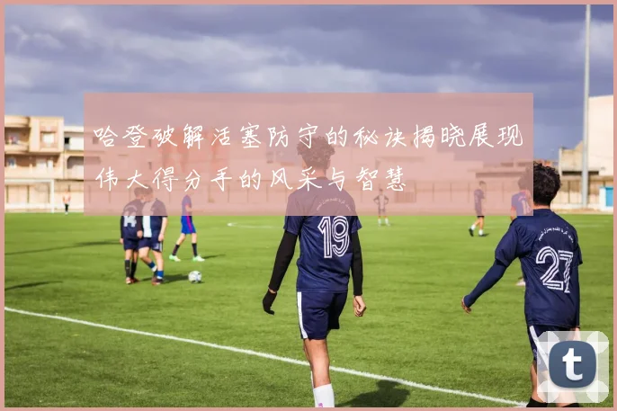 哈登破解活塞防守的秘诀揭晓展现伟大得分手的风采与智慧