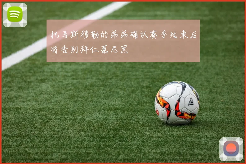 托马斯穆勒的弟弟确认赛季结束后将告别拜仁慕尼黑