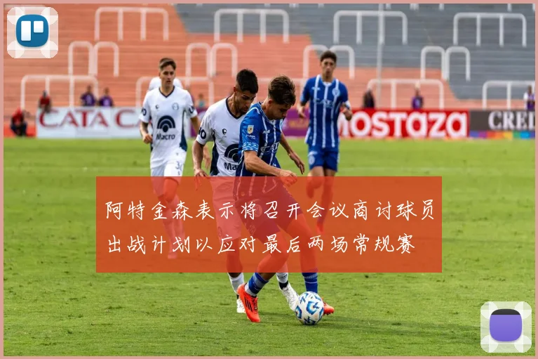 阿特金森表示将召开会议商讨球员出战计划以应对最后两场常规赛
