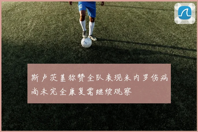 斯卢茨基称赞全队表现米内罗伤病尚未完全康复需继续观察
