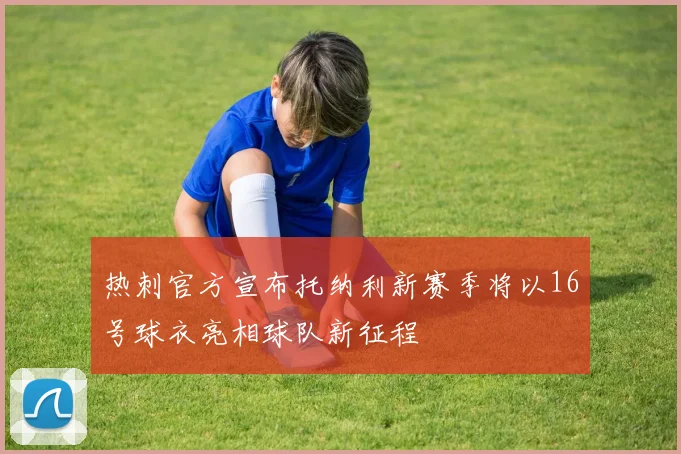 热刺官方宣布托纳利新赛季将以16号球衣亮相球队新征程
