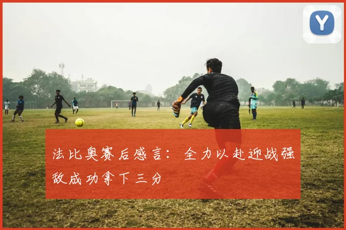 法比奥赛后感言：全力以赴迎战强敌成功拿下三分