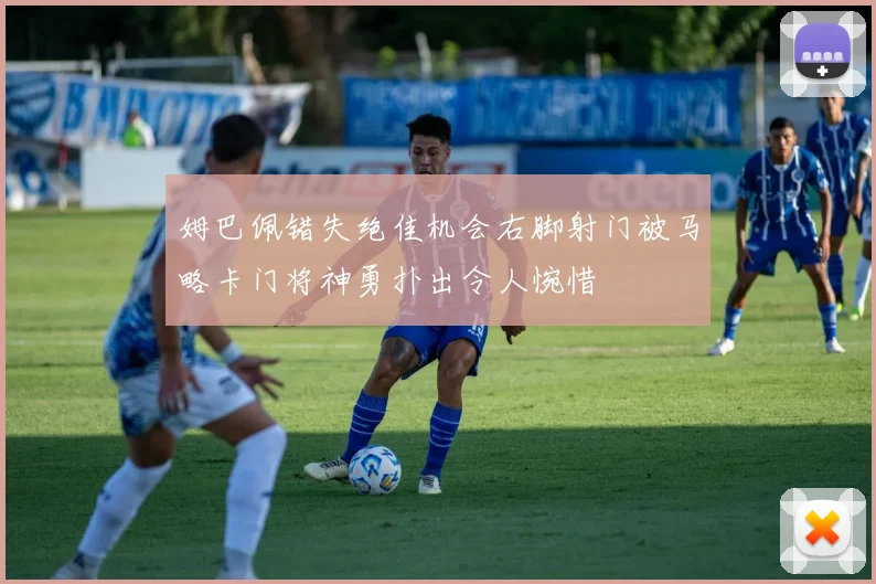 姆巴佩错失绝佳机会右脚射门被马略卡门将神勇扑出令人惋惜