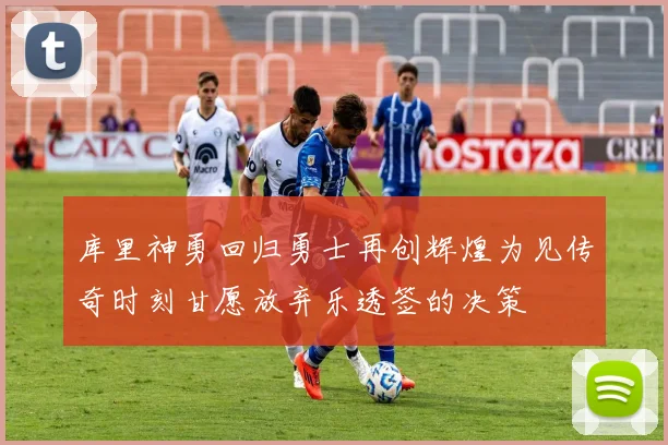库里神勇回归勇士再创辉煌为见传奇时刻甘愿放弃乐透签的决策