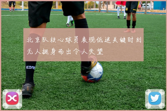 北京队核心球员表现低迷关键时刻无人挺身而出令人失望