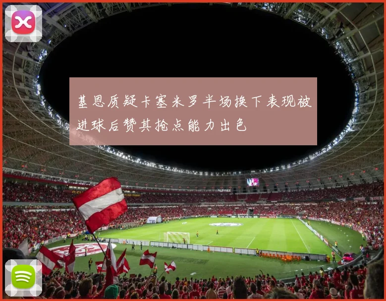 基恩质疑卡塞米罗半场换下表现被进球后赞其抢点能力出色