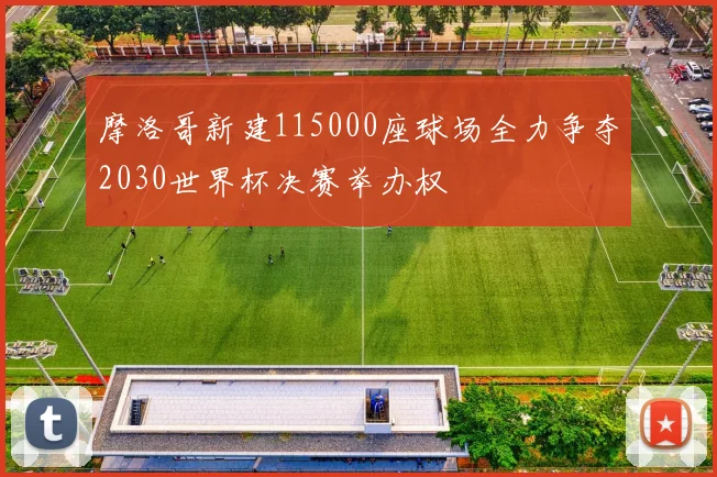 摩洛哥新建115000座球场全力争夺2030世界杯决赛举办权