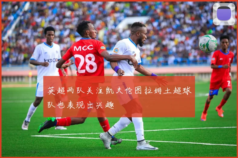英超两队关注凯夫伦图拉姆土超球队也表现出兴趣