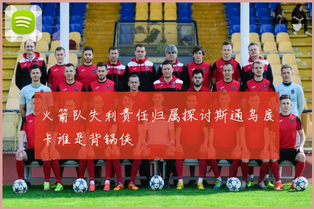 火箭队失利责任归属探讨斯通乌度卡谁是背锅侠