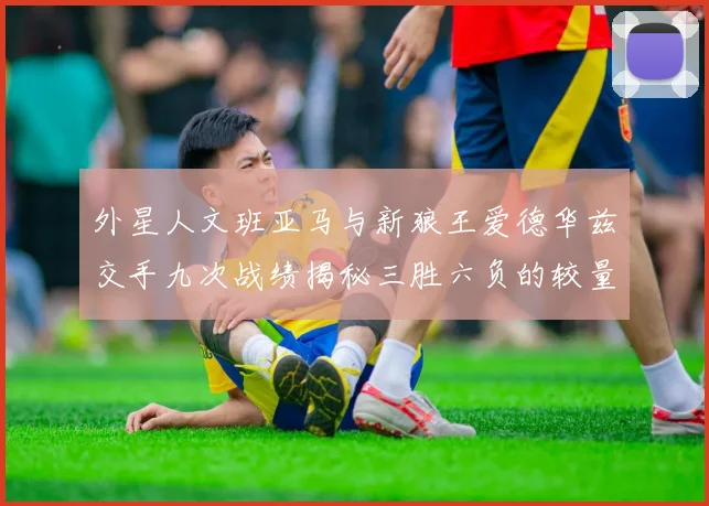 外星人文班亚马与新狼王爱德华兹交手九次战绩揭秘三胜六负的较量分析
