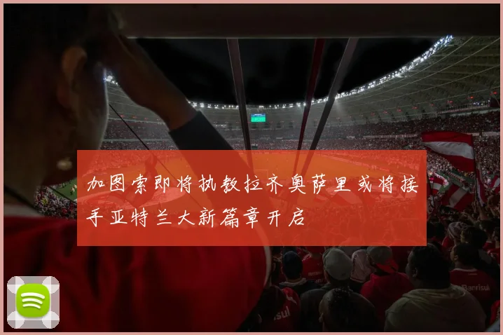 加图索即将执教拉齐奥萨里或将接手亚特兰大新篇章开启