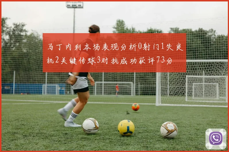 马丁内利本场表现分析0射门1失良机2关键传球3对抗成功获评73分