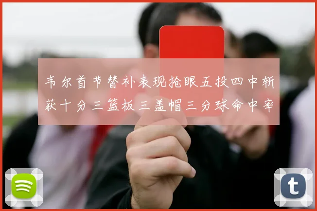韦尔首节替补表现抢眼五投四中斩获十分三篮板三盖帽三分球命中率高达六成