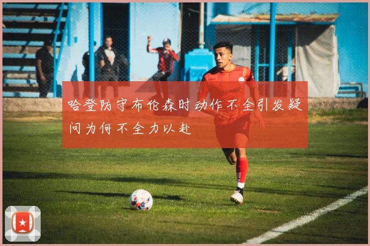 哈登防守布伦森时动作不全引发疑问为何不全力以赴