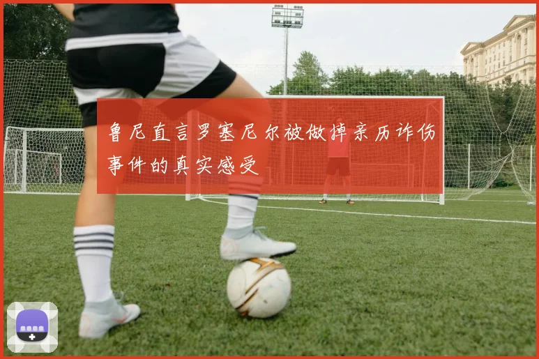鲁尼直言罗塞尼尔被做掉亲历诈伤事件的真实感受