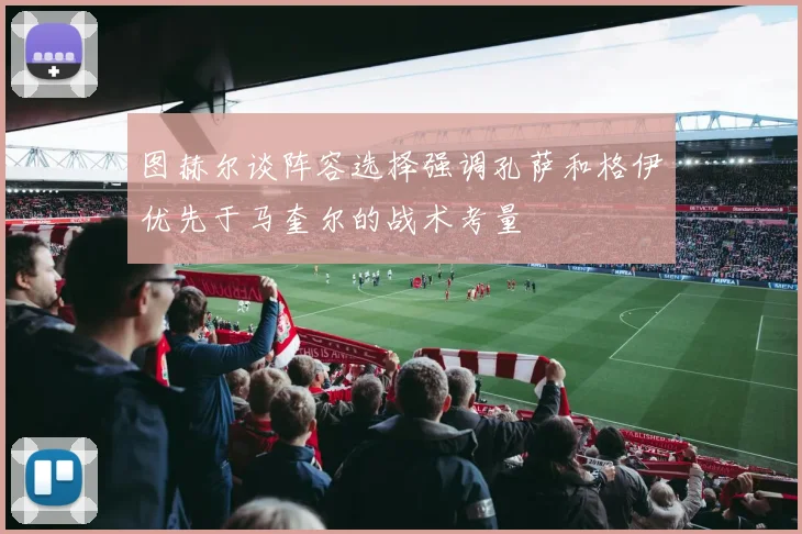 图赫尔谈阵容选择强调孔萨和格伊优先于马奎尔的战术考量