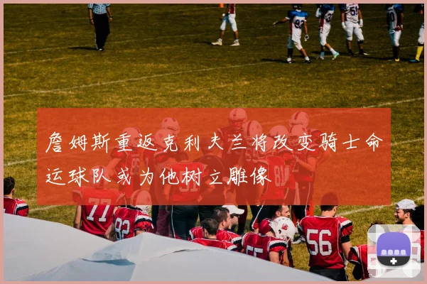 詹姆斯重返克利夫兰将改变骑士命运球队或为他树立雕像
