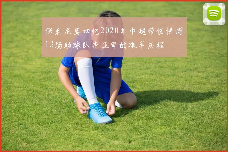 保利尼奥回忆2020年中超带伤拼搏13场助球队夺亚军的艰辛历程