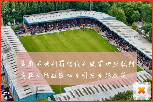 莱奥不满判罚向裁判鼓掌回应裁判黄牌后也幽默回击引发全场欢笑